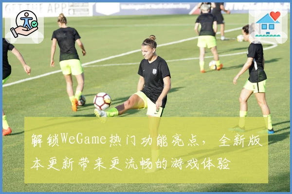 解锁WeGame热门功能亮点，全新版本更新带来更流畅的游戏体验