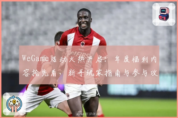 WeGame活动火热开启：年度福利内容抢先看，新手玩家指南与参与攻略
