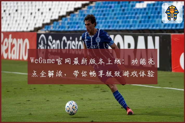 WeGame官网最新版本上线：功能亮点全解读，带你畅享极致游戏体验