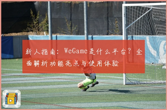 新人指南：WeGame是什么平台？全面解析功能亮点与使用体验