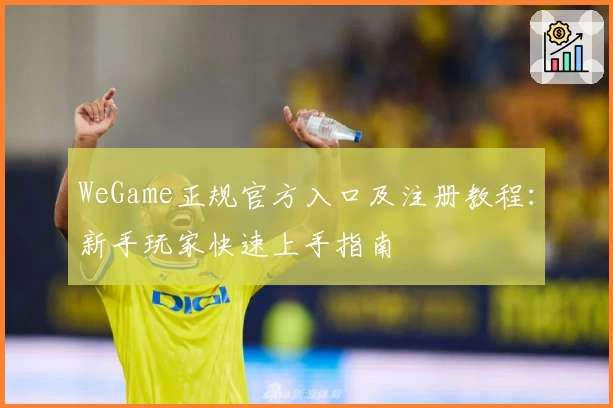 WeGame正规官方入口及注册教程：新手玩家快速上手指南