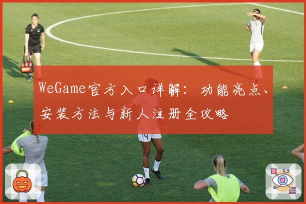 WeGame官方入口详解:功能亮点、安装方法与新人注册全攻略