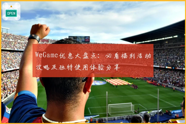 WeGame优惠大盘点：必看福利活动攻略及独特使用体验分享