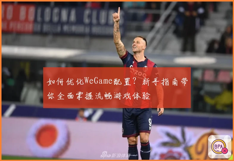 如何优化WeGame配置？新手指南带你全面掌握流畅游戏体验