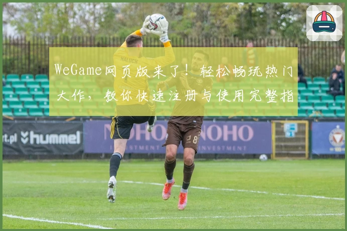 WeGame网页版来了！轻松畅玩热门大作，教你快速注册与使用完整指南