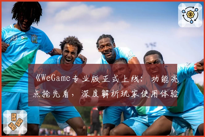 《WeGame专业版正式上线：功能亮点抢先看，深度解析玩家使用体验》