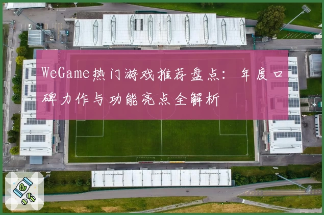WeGame热门游戏推荐盘点：年度口碑力作与功能亮点全解析