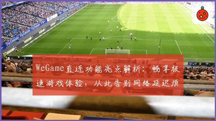 WeGame直连功能亮点解析：畅享极速游戏体验，从此告别网络延迟烦恼