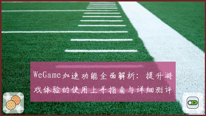 WeGame加速功能全面解析：提升游戏体验的使用上手指南与详细测评