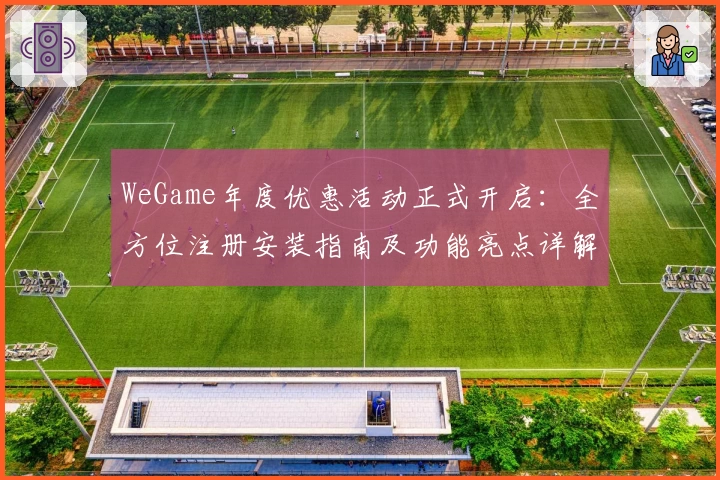 WeGame年度优惠活动正式开启：全方位注册安装指南及功能亮点详解