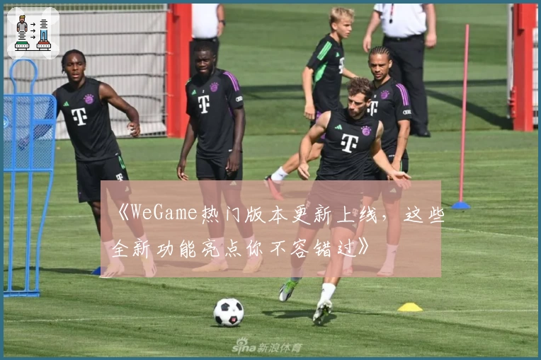 《WeGame热门版本更新上线，这些全新功能亮点你不容错过》