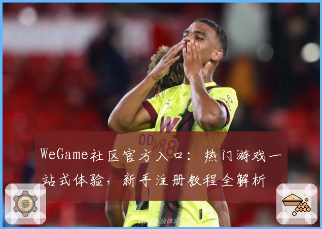 WeGame社区官方入口：热门游戏一站式体验，新手注册教程全解析