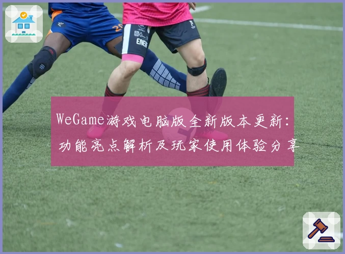 WeGame游戏电脑版全新版本更新：功能亮点解析及玩家使用体验分享