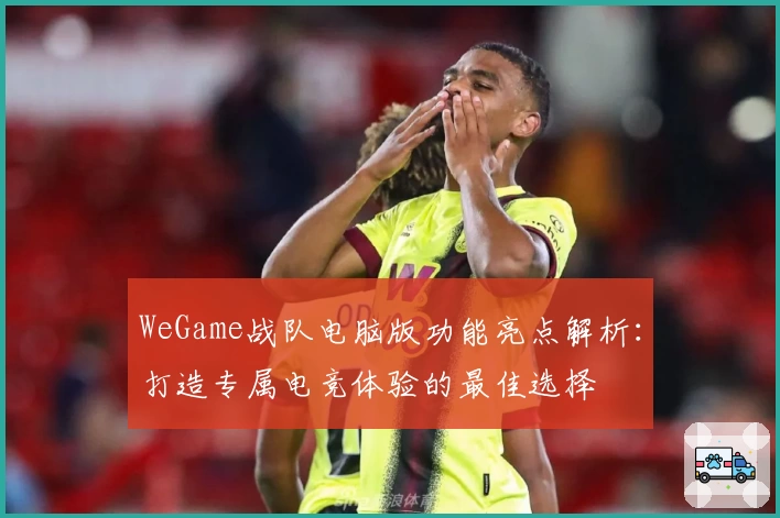 WeGame战队电脑版功能亮点解析：打造专属电竞体验的最佳选择