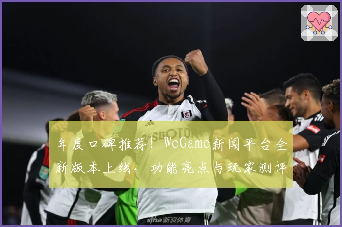 年度口碑推荐!WeGame新闻平台全新版本上线,功能亮点与玩家测评大盘点
