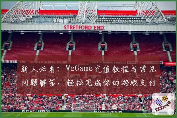 新人必看：WeGame充值教程与常见问题解答，轻松完成你的游戏支付体验