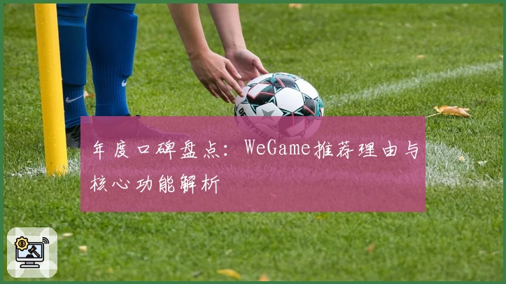 年度口碑盘点：WeGame推荐理由与核心功能解析