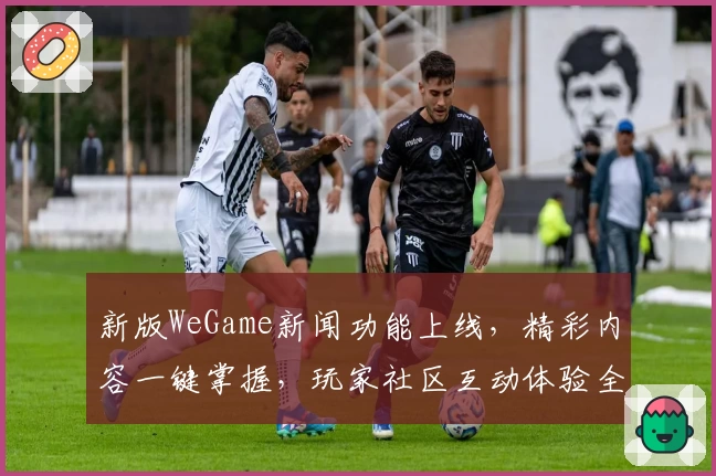 新版WeGame新闻功能上线,精彩内容一键掌握,玩家社区互动体验全面升级