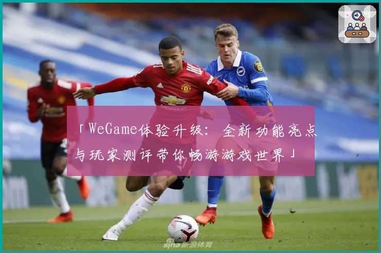 「WeGame体验升级：全新功能亮点与玩家测评带你畅游游戏世界」