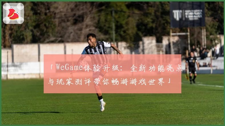 「WeGame体验升级：全新功能亮点与玩家测评带你畅游游戏世界」