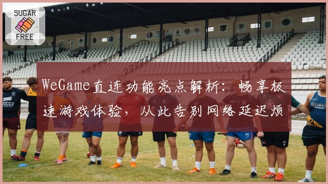 WeGame直连功能亮点解析：畅享极速游戏体验，从此告别网络延迟烦恼