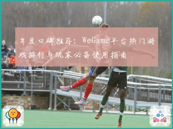 年度口碑推荐:WeGame平台热门游戏排行与玩家必备使用指南