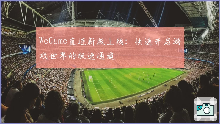 WeGame直连新版上线：快速开启游戏世界的极速通道