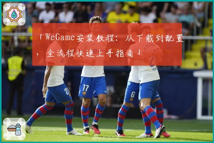 「WeGame安装教程：从下载到配置，全流程快速上手指南」