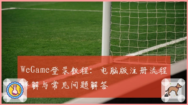 WeGame登录教程:电脑版注册流程详解与常见问题解答