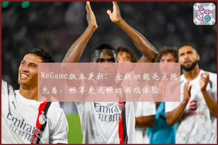 WeGame版本更新：全新功能亮点抢先看，畅享更流畅的游戏体验