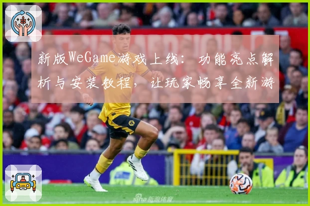 新版WeGame游戏上线：功能亮点解析与安装教程，让玩家畅享全新游戏体验