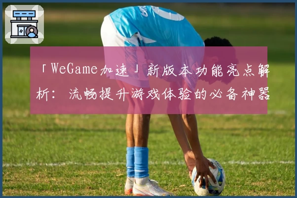 「WeGame加速」新版本功能亮点解析：流畅提升游戏体验的必备神器