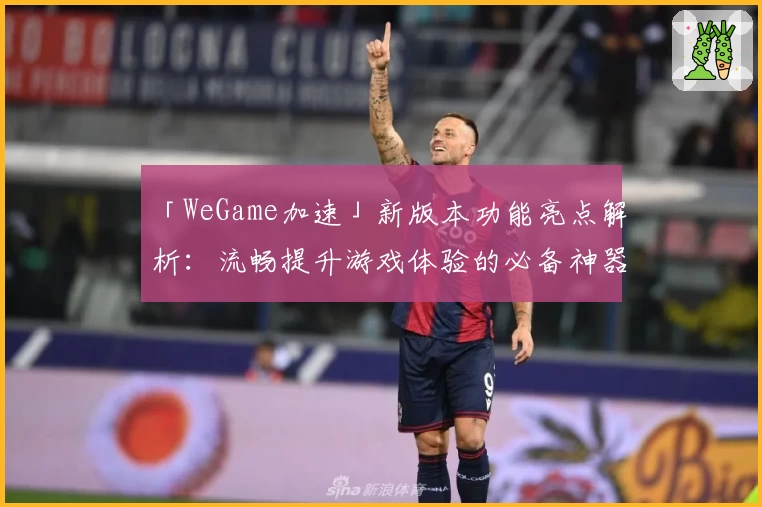 「WeGame加速」新版本功能亮点解析:流畅提升游戏体验的必备神器