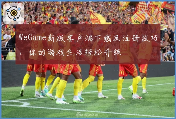 WeGame新版客户端下载及注册技巧，你的游戏生活轻松升级