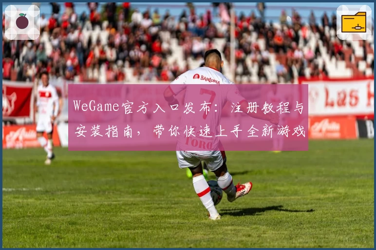 WeGame官方入口发布：注册教程与安装指南，带你快速上手全新游戏体验