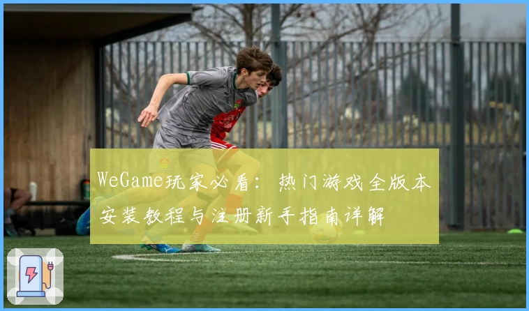 WeGame玩家必看：热门游戏全版本安装教程与注册新手指南详解