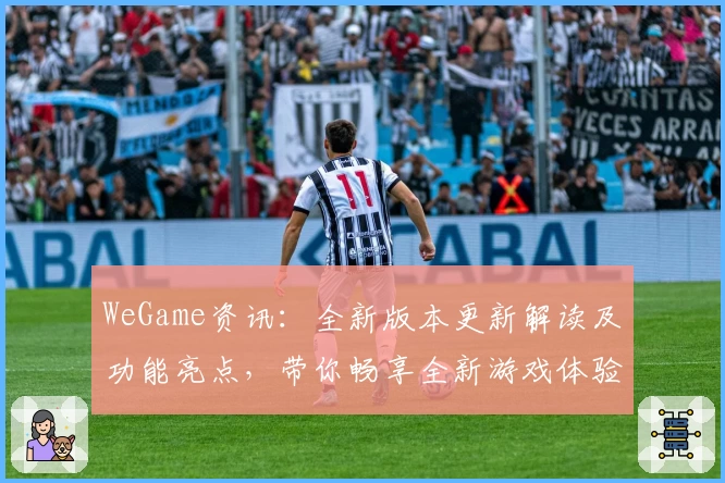 WeGame资讯：全新版本更新解读及功能亮点，带你畅享全新游戏体验
