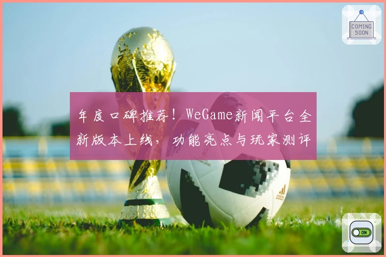 年度口碑推荐！WeGame新闻平台全新版本上线，功能亮点与玩家测评大盘点