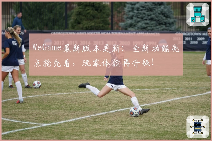 WeGame最新版本更新：全新功能亮点抢先看，玩家体验再升级！