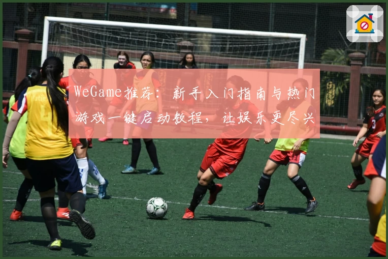 WeGame推荐：新手入门指南与热门游戏一键启动教程，让娱乐更尽兴