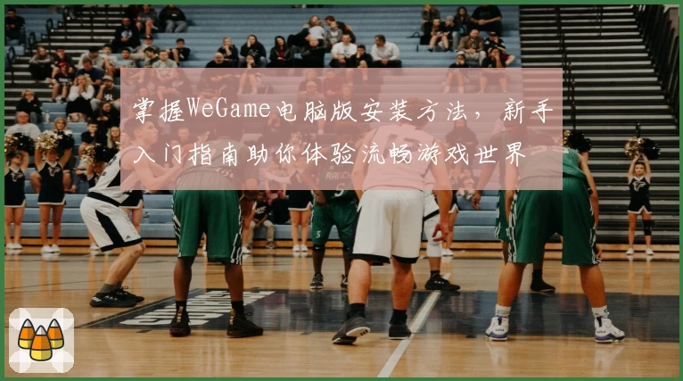 掌握WeGame电脑版安装方法，新手入门指南助你体验流畅游戏世界