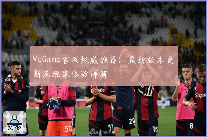 WeGame官网权威推荐：最新版本更新及玩家体验详解