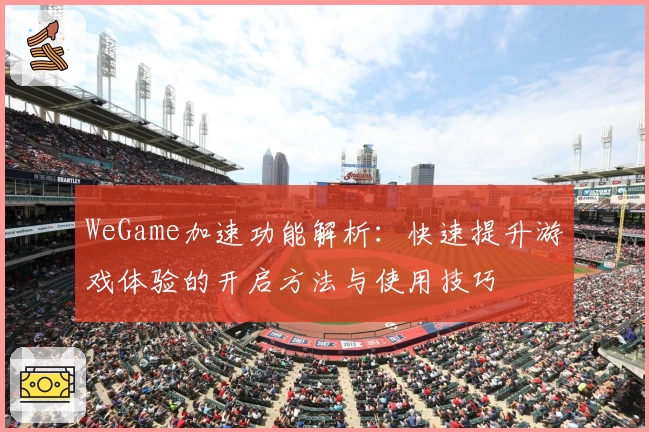 WeGame加速功能解析：快速提升游戏体验的开启方法与使用技巧