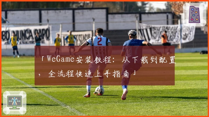 「WeGame安装教程：从下载到配置，全流程快速上手指南」