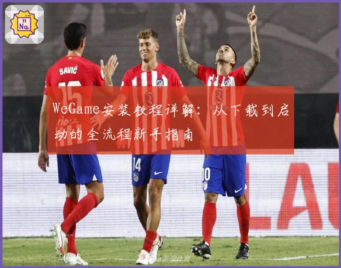WeGame安装教程详解：从下载到启动的全流程新手指南