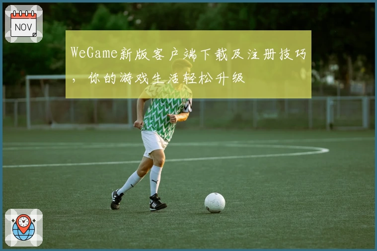 WeGame新版客户端下载及注册技巧，你的游戏生活轻松升级