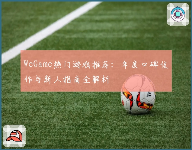 WeGame热门游戏推荐：年度口碑佳作与新人指南全解析