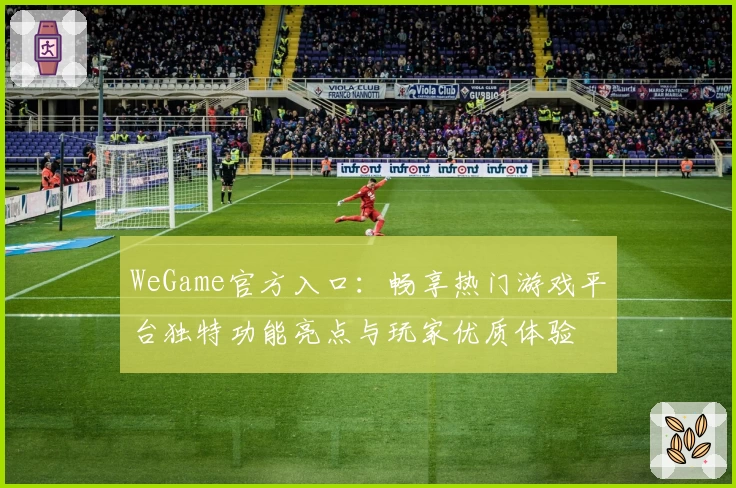 WeGame官方入口：畅享热门游戏平台独特功能亮点与玩家优质体验