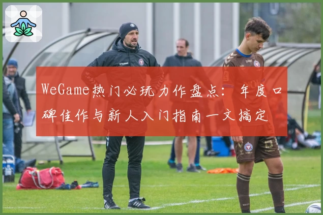 WeGame热门必玩力作盘点：年度口碑佳作与新人入门指南一文搞定