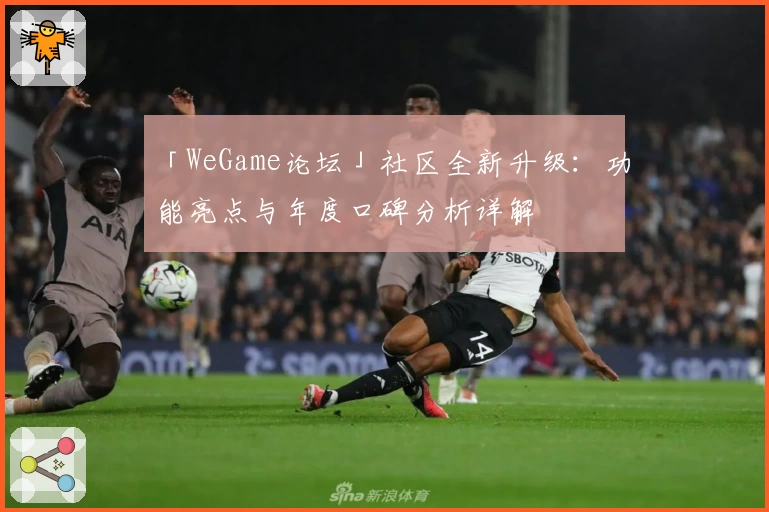 「WeGame论坛」社区全新升级：功能亮点与年度口碑分析详解